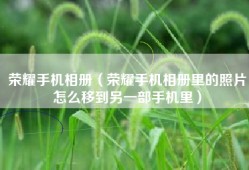 荣耀手机相册（荣耀手机相册里的照片怎么移到另一部手机里）