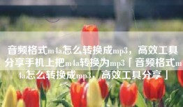 音频格式m4a怎么转换成mp3，高效工具分享手机上把m4a转换为mp3「音频格式m4a怎么转换成mp3，高效工具分享」