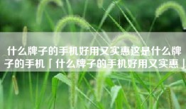 什么牌子的手机好用又实惠这是什么牌子的手机「什么牌子的手机好用又实惠」