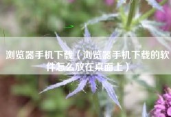 浏览器手机下载（浏览器手机下载的软件怎么放在桌面上）