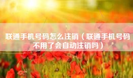 联通手机号码怎么注销（联通手机号码不用了会自动注销吗）