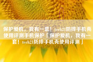 保护爱机，我有一套！tech21防摔手机壳使用评测手机保护「保护爱机，我有一套！tech21防摔手机壳使用评测」